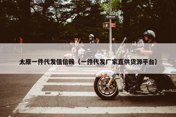 太原一件代发值信赖（一件代发厂家直供货源平台）