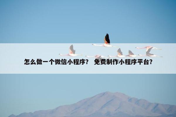 怎么做一个微信小程序？ 免费制作小程序平台？