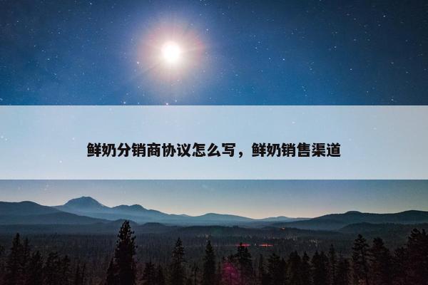鲜奶分销商协议怎么写，鲜奶销售渠道