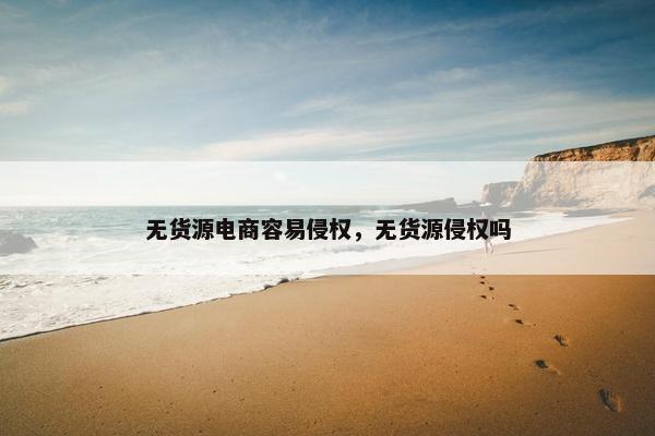 无货源电商容易侵权，无货源侵权吗