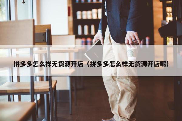 拼多多怎么样无货源开店（拼多多怎么样无货源开店呢）