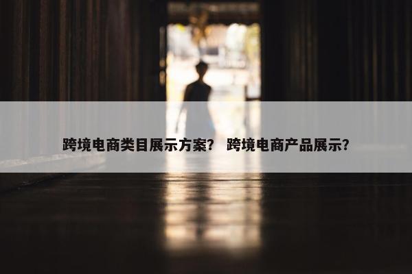 跨境电商类目展示方案？ 跨境电商产品展示？