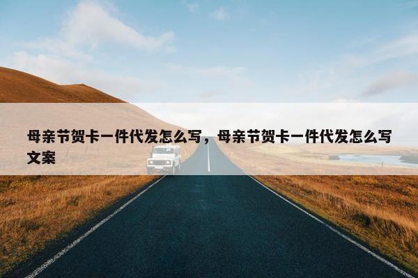 母亲节贺卡一件代发怎么写，母亲节贺卡一件代发怎么写文案