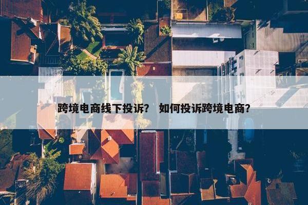 跨境电商线下投诉？ 如何投诉跨境电商？
