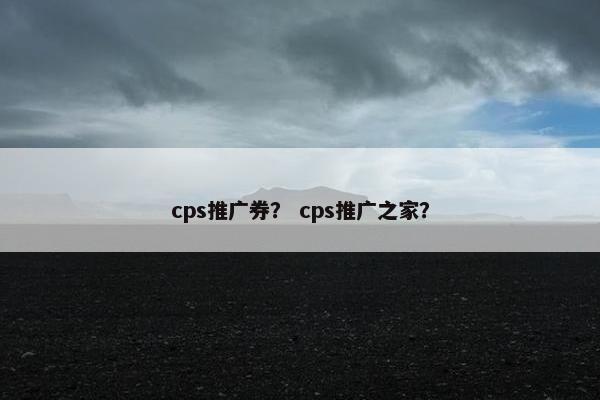 cps推广券？ cps推广之家？