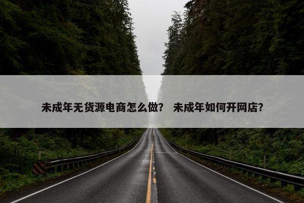 未成年无货源电商怎么做？ 未成年如何开网店？