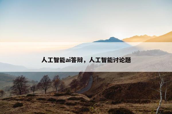 人工智能ai答辩，人工智能讨论题
