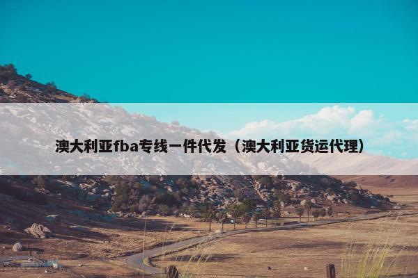 澳大利亚fba专线一件代发（澳大利亚货运代理）