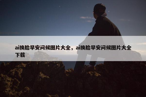 ai换脸早安问候图片大全，ai换脸早安问候图片大全下载