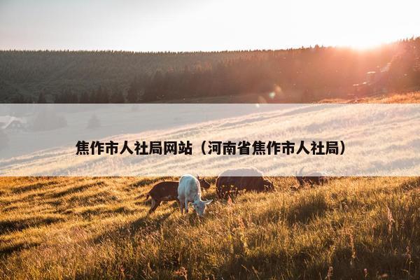 焦作市人社局网站（河南省焦作市人社局）