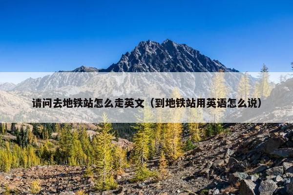 请问去地铁站怎么走英文（到地铁站用英语怎么说）