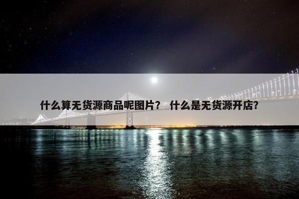 什么算无货源商品呢图片？ 什么是无货源开店？