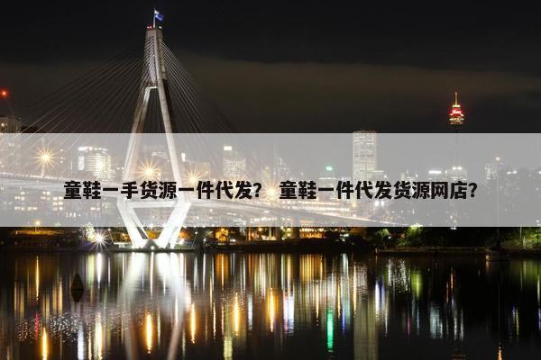 童鞋一手货源一件代发？ 童鞋一件代发货源网店？