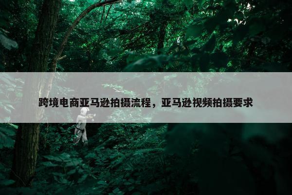跨境电商亚马逊拍摄流程，亚马逊视频拍摄要求