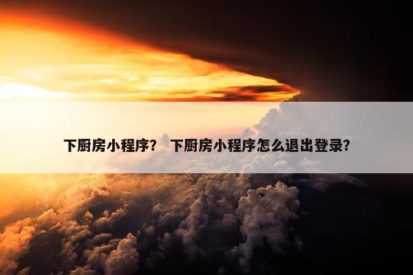 下厨房小程序？ 下厨房小程序怎么退出登录？