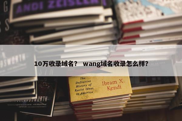 10万收录域名？ wang域名收录怎么样？