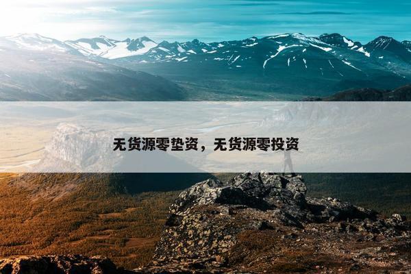 无货源零垫资，无货源零投资