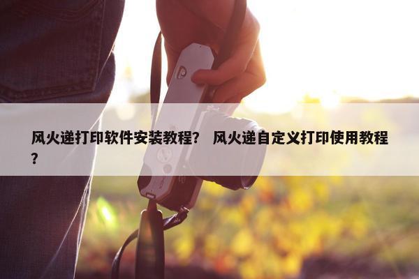 风火递打印软件安装教程？ 风火递自定义打印使用教程？