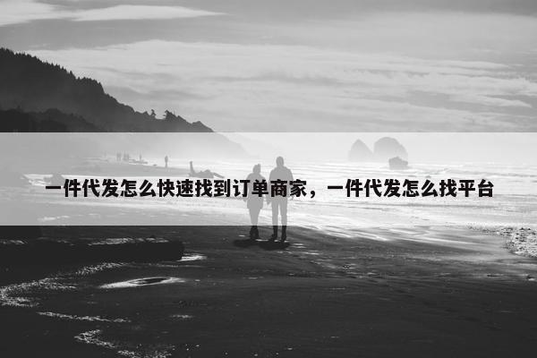 一件代发怎么快速找到订单商家，一件代发怎么找平台
