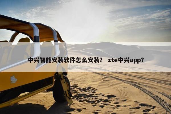 中兴智能安装软件怎么安装？ zte中兴app？
