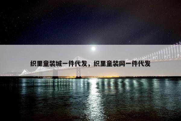 织里童装城一件代发，织里童装网一件代发
