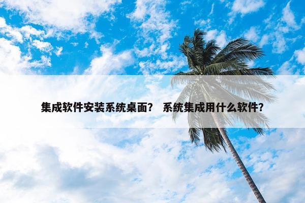 集成软件安装系统桌面？ 系统集成用什么软件？
