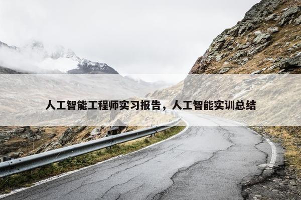 人工智能工程师实习报告，人工智能实训总结