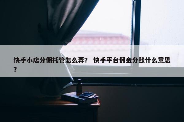 快手小店分佣托管怎么弄？ 快手平台佣金分账什么意思？