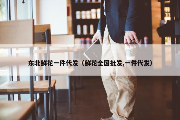 东北鲜花一件代发（鲜花全国批发,一件代发）