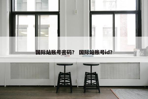 国际站账号密码？ 国际站账号id？