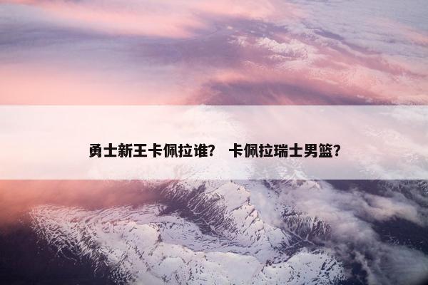 勇士新王卡佩拉谁？ 卡佩拉瑞士男篮？
