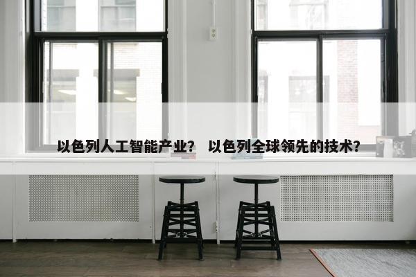 以色列人工智能产业？ 以色列全球领先的技术？