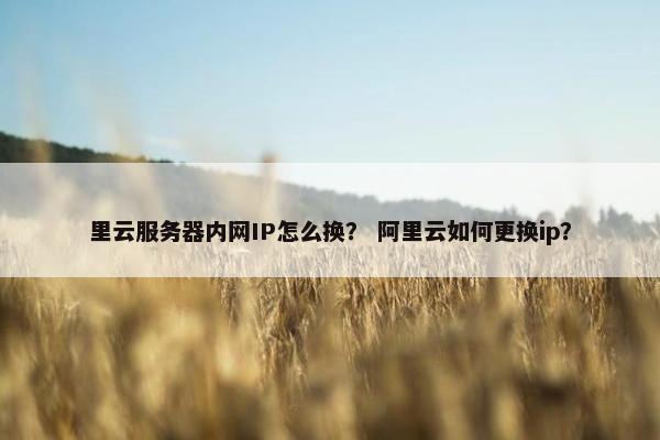 里云服务器内网IP怎么换？ 阿里云如何更换ip？