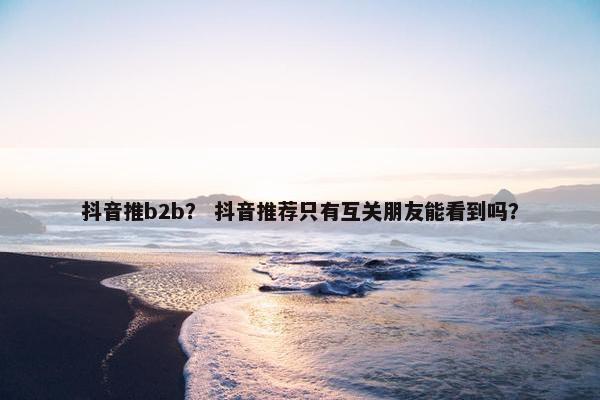 抖音推b2b？ 抖音推荐只有互关朋友能看到吗？
