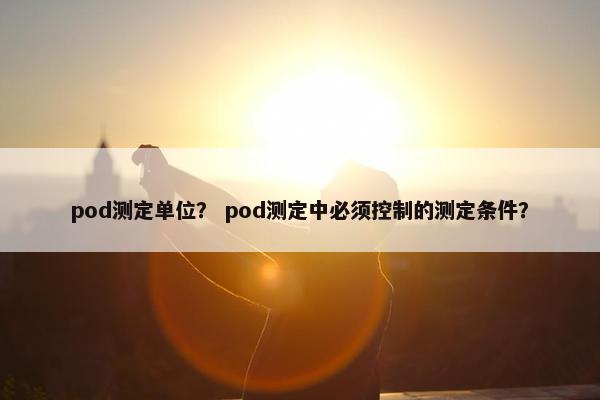 pod测定单位？ pod测定中必须控制的测定条件？