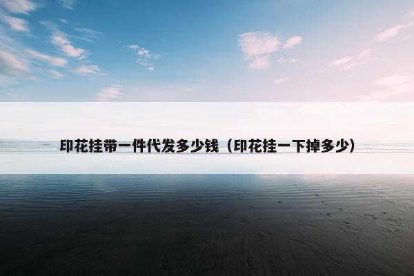 印花挂带一件代发多少钱（印花挂一下掉多少）