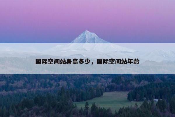 国际空间站身高多少，国际空间站年龄