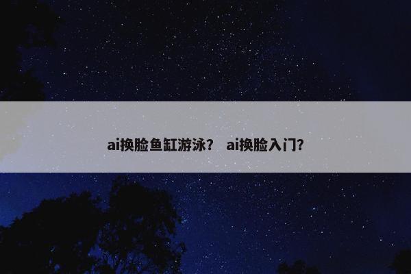 ai换脸鱼缸游泳？ ai换脸入门？