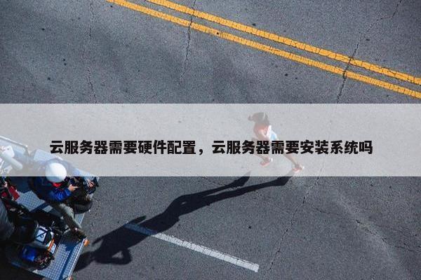 云服务器需要硬件配置，云服务器需要安装系统吗