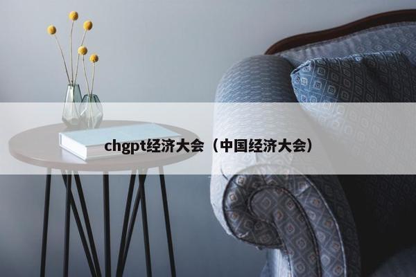 chgpt经济大会（中国经济大会）