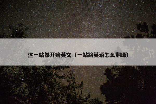 这一站然开始英文（一站路英语怎么翻译）