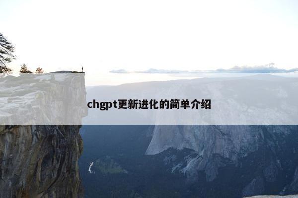 chgpt更新进化的简单介绍 chgpt更新进化的简单介绍