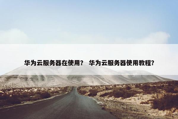 华为云服务器在使用？ 华为云服务器使用教程？