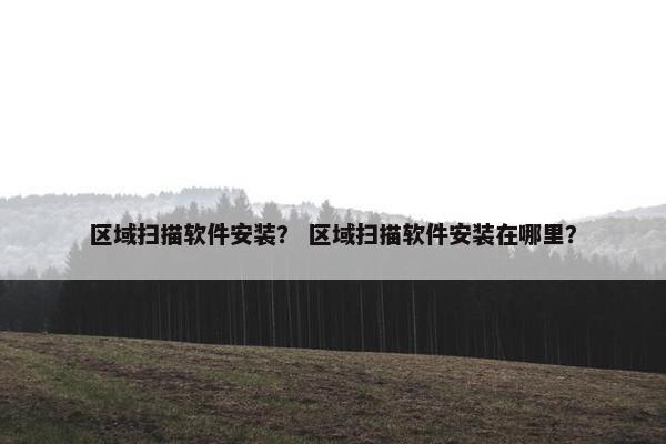 区域扫描软件安装? 区域扫描软件安装在哪里? 区域扫描软件安装? 区域扫描软件安装在哪里?
