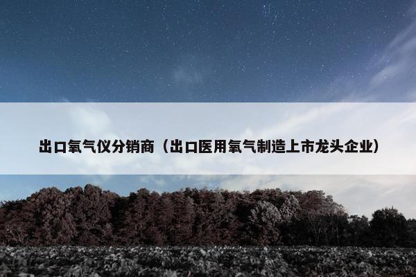 出口氧气仪分销商(出口医用氧气制造上市龙头企业) 出口氧气仪分销商(出口医用氧气制造上市龙头企业)