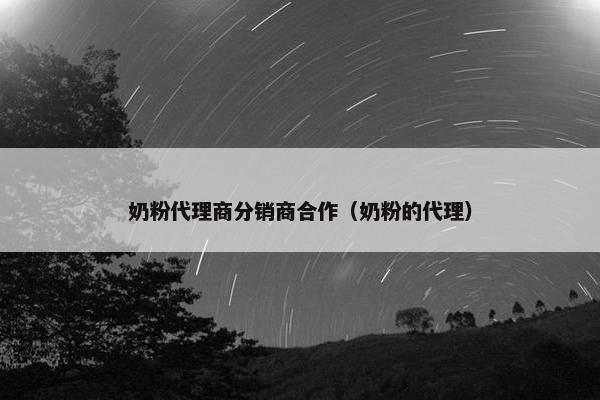 奶粉代理商分销商合作（奶粉的代理）