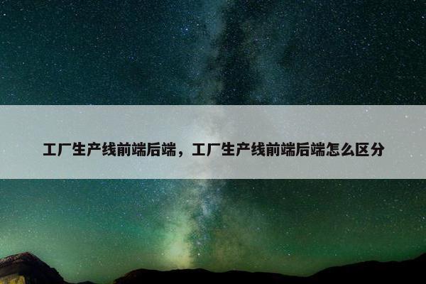 工厂生产线前端后端,工厂生产线前端后端怎么区分 工厂生产线前端后端,工厂生产线前端后端怎么区分