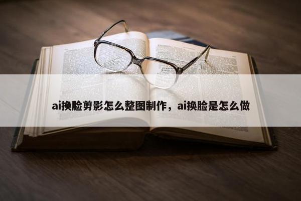 ai换脸剪影怎么整图制作,ai换脸是怎么做 ai换脸剪影怎么整图制作,ai换脸是怎么做