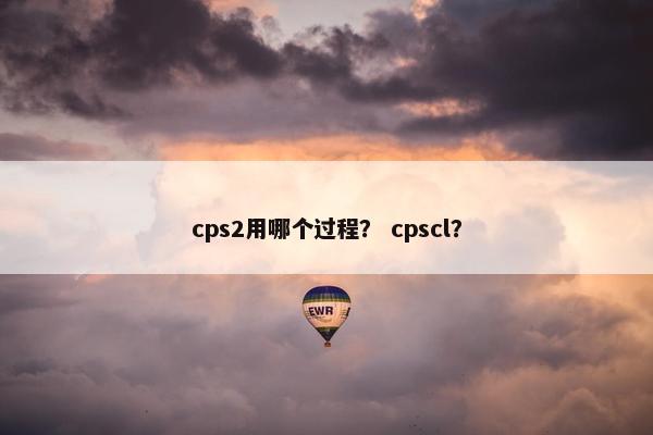 cps2用哪个过程? cpscl? cps2用哪个过程? cpscl?