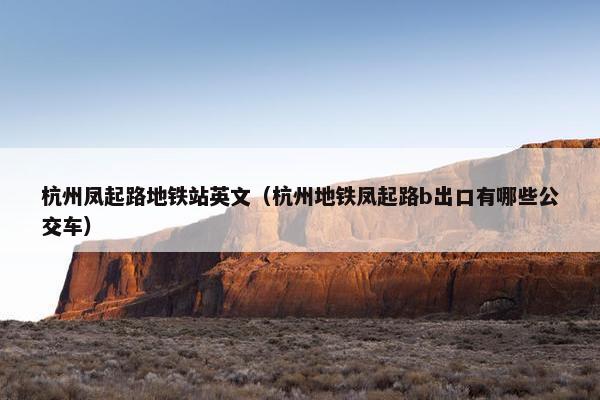 杭州凤起路地铁站英文(杭州地铁凤起路b出口有哪些公交车) 杭州凤起路地铁站英文(杭州地铁凤起路b出口有哪些公交车)